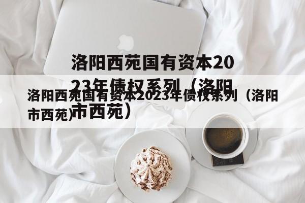洛阳西苑国有资本2023年债权系列（洛阳市西苑）