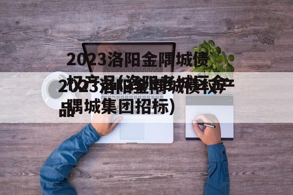 2023洛阳金隅城债权产品(洛阳老城区金隅城集团招标)