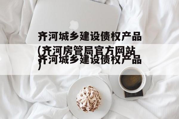 齐河城乡建设债权产品(齐河房管局官方网站)