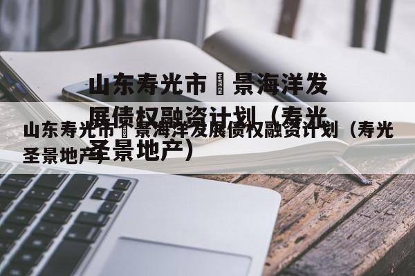 山东寿光市昇景海洋发展债权融资计划（寿光圣景地产）