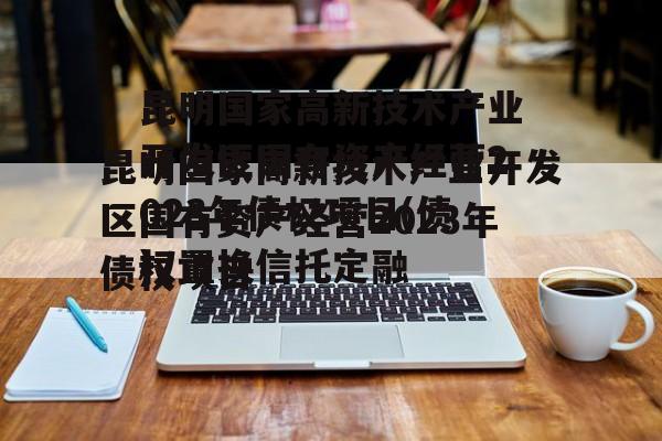 昆明国家高新技术产业开发区国有资产经营2023年债权项目(债权置换骗局)