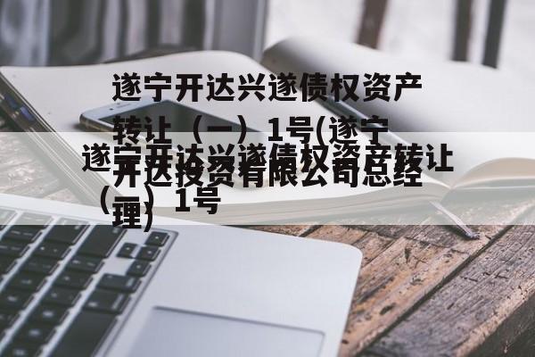 遂宁开达兴遂债权资产转让（一）1号(遂宁开达投资有限公司总经理)