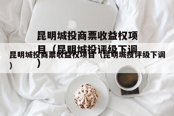 昆明城投商票收益权项目（昆明城投评级下调）