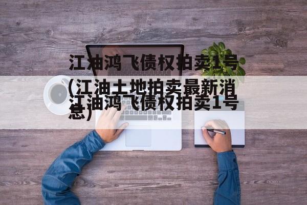 江油鸿飞债权拍卖1号(江油土地拍卖最新消息)