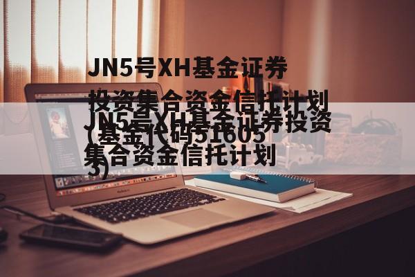 JN5号XH基金证券投资集合资金信托计划(基金代码516053)