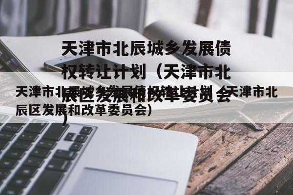 天津市北辰城乡发展债权转让计划（天津市北辰区发展和改革委员会）