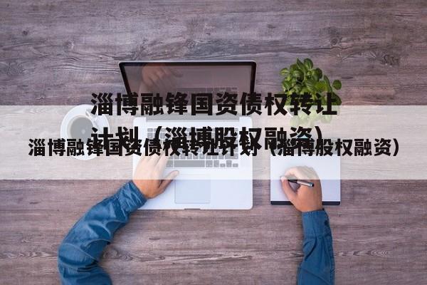 淄博融锋国资债权转让计划（淄博股权融资）
