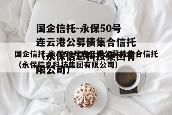 国企信托-永保50号连云港公募债集合信托（永保信息科技集团有限公司）