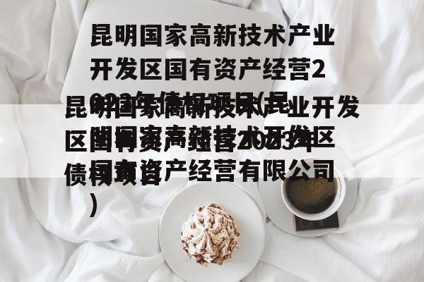 昆明国家高新技术产业开发区国有资产经营2023年债权项目(昆明国家高新技术开发区国有资产经营有限公司)