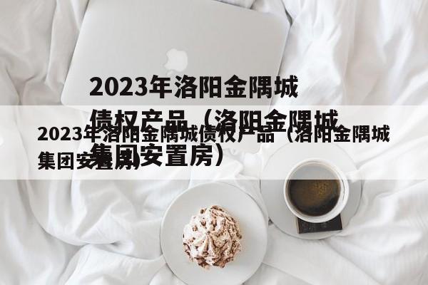 2023年洛阳金隅城债权产品（洛阳金隅城集团安置房）