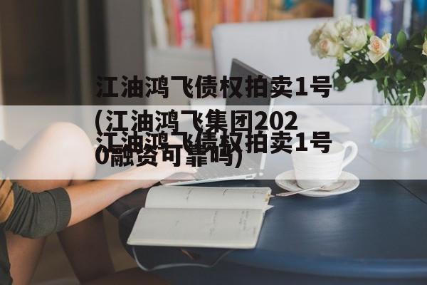 江油鸿飞债权拍卖1号(江油鸿飞集团2020融资可靠吗)