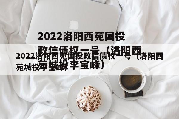 2022洛阳西苑国投政信债权一号（洛阳西苑城投李宝峰）