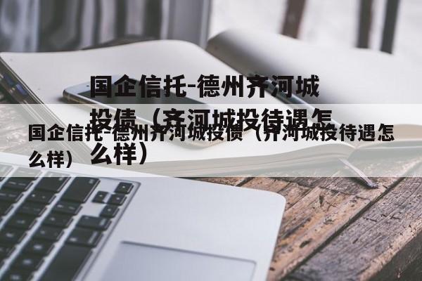 国企信托-德州齐河城投债（齐河城投待遇怎么样）