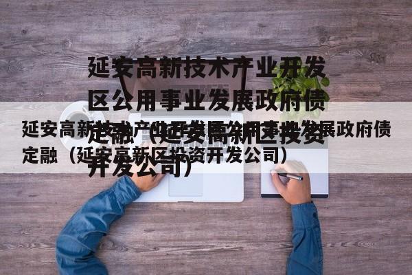 延安高新技术产业开发区公用事业发展政府债定融（延安高新区投资开发公司）