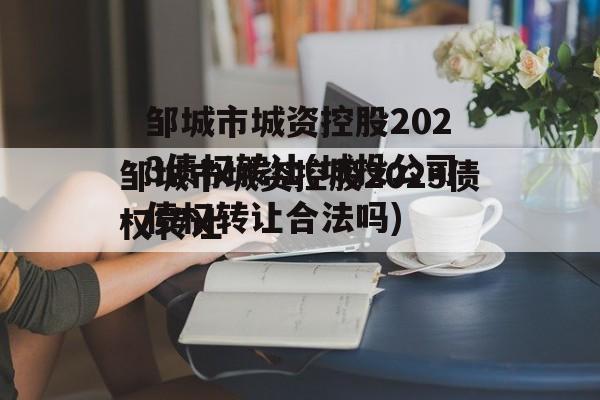 邹城市城资控股2023债权转让(城投公司
债权转让合法吗)