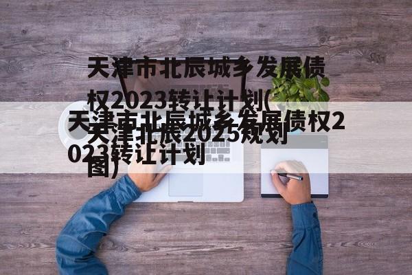 天津市北辰城乡发展债权2023转让计划(天津北辰2025规划图)