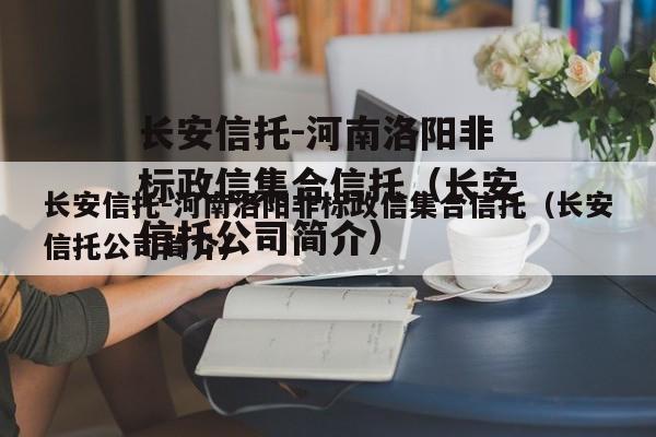 长安信托-河南洛阳非标政信集合信托（长安信托公司简介）