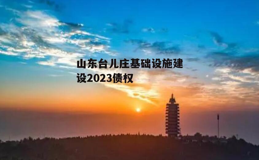 山东台儿庄基础设施建设2023债权