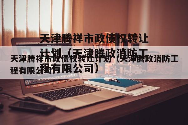 天津腾祥市政债权转让计划（天津腾政消防工程有限公司）