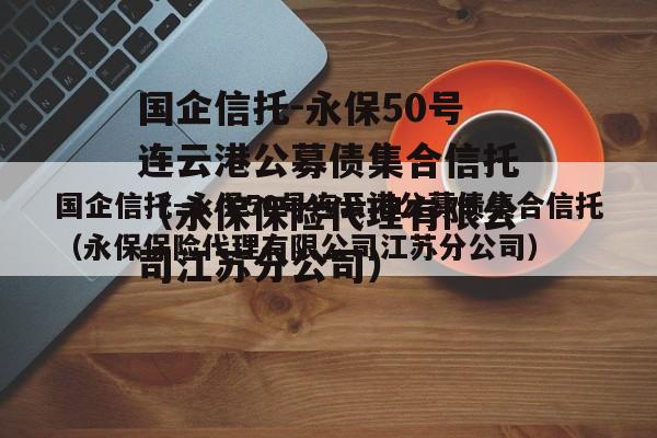 国企信托-永保50号连云港公募债集合信托（永保保险代理有限公司江苏分公司）