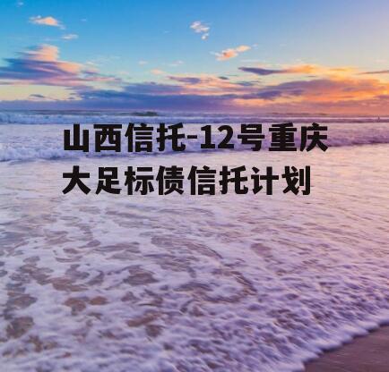 山西信托-12号重庆大足标债信托计划