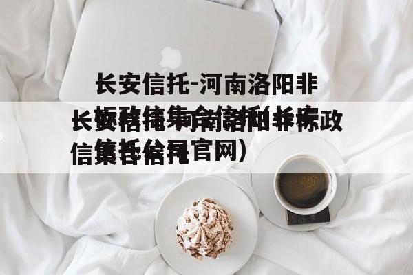 长安信托-河南洛阳非标政信集合信托(长安信托公司官网)