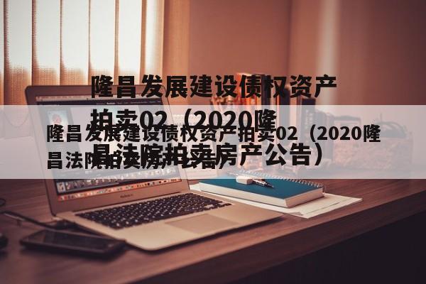 隆昌发展建设债权资产拍卖02（2020隆昌法院拍卖房产公告）