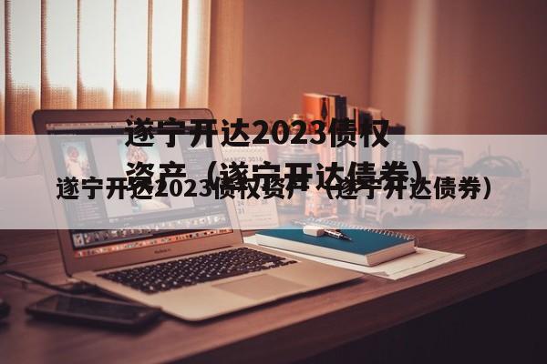 遂宁开达2023债权资产（遂宁开达债券）