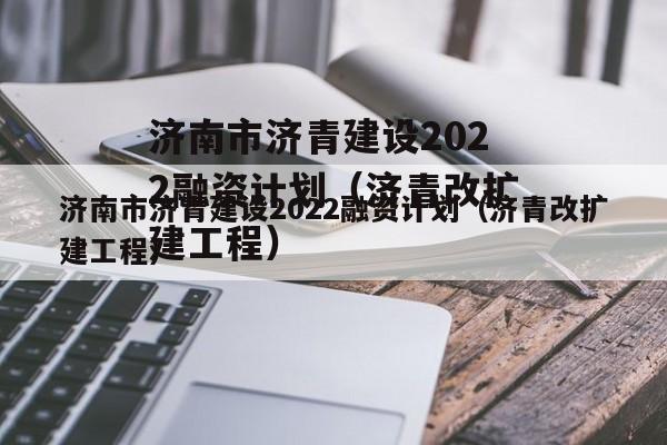 济南市济青建设2022融资计划（济青改扩建工程）