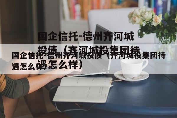 国企信托-德州齐河城投债（齐河城投集团待遇怎么样）