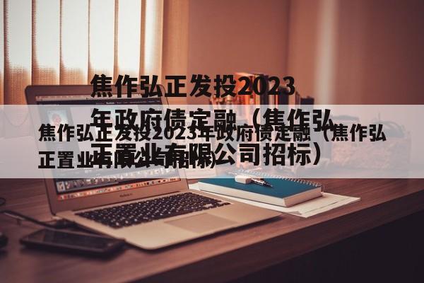 焦作弘正发投2023年政府债定融（焦作弘正置业有限公司招标）