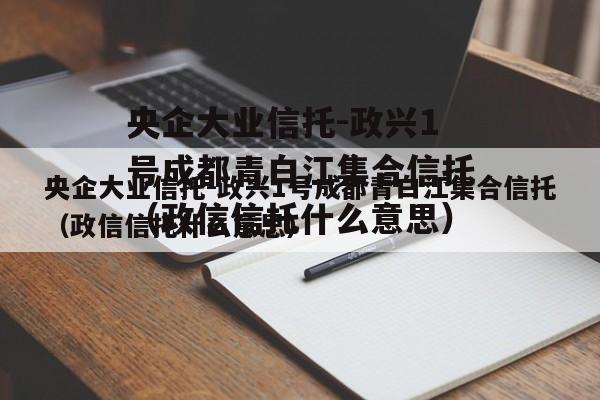 央企大业信托-政兴1号成都青白江集合信托（政信信托什么意思）