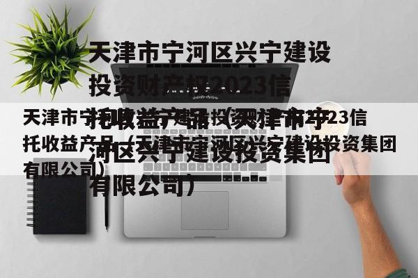 天津市宁河区兴宁建设投资财产权2023信托收益产品（天津市宁河区兴宁建设投资集团有限公司）