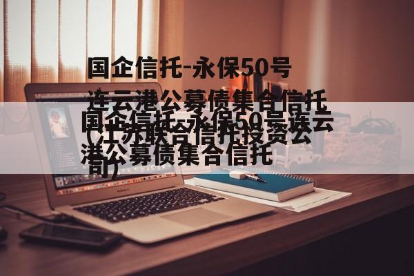 国企信托-永保50号连云港公募债集合信托(江苏联合信托投资公司)