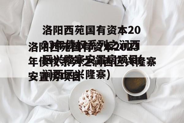 洛阳西苑国有资本2023年债权系列之涧西区兴隆寨安置房项目(涧西区兴隆寨)