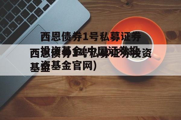 西恩债券1号私募证券投资基金(中国证券投资基金官网)