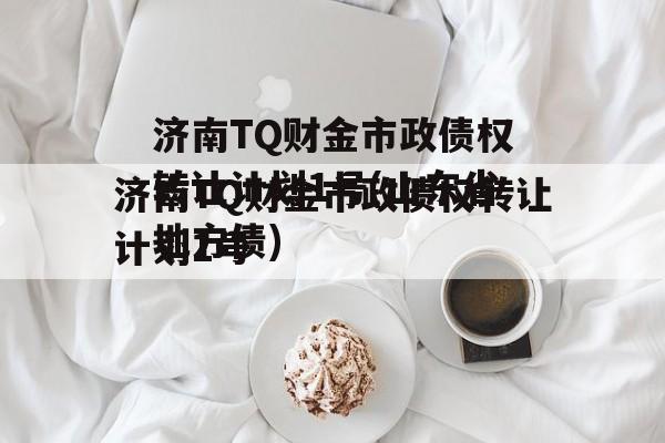 济南TQ财金市政债权转让计划1号(山东省地方债)