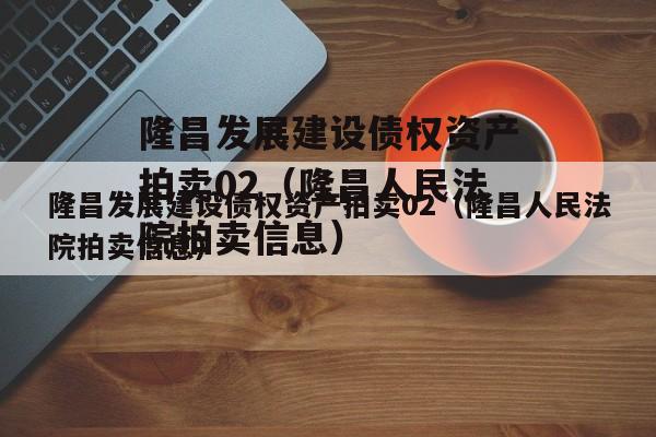 隆昌发展建设债权资产拍卖02（隆昌人民法院拍卖信息）