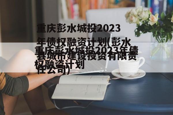 重庆彭水城投2023年债权融资计划(彭水县城市建设投资有限责任公司)