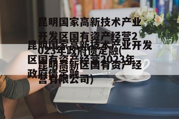 昆明国家高新技术产业开发区国有资产经营2023年政府债定融(昆明高新区国有资产经营有限公司)
