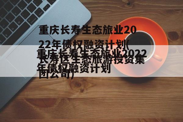 重庆长寿生态旅业2022年债权融资计划(长寿区生态旅游投资集团公司)
