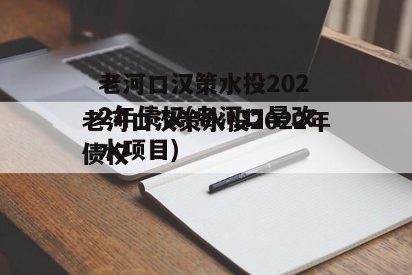 老河口汉策水投2022年债权(老河口旱改水项目)