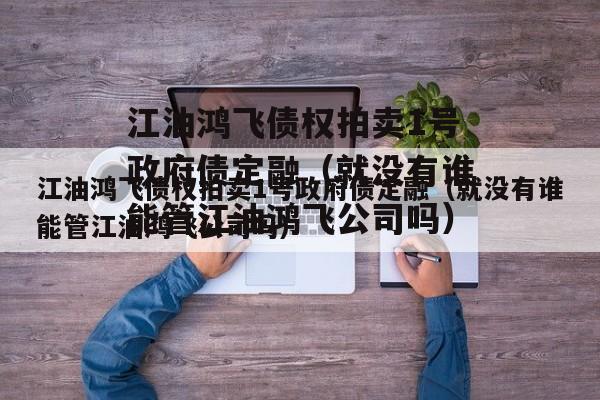 江油鸿飞债权拍卖1号政府债定融（就没有谁能管江油鸿飞公司吗）