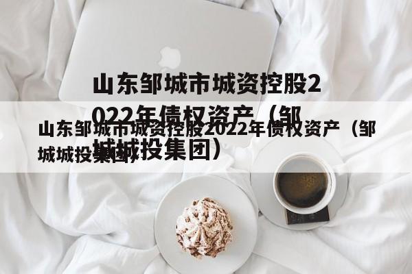 山东邹城市城资控股2022年债权资产（邹城城投集团）