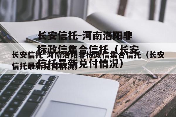 长安信托-河南洛阳非标政信集合信托（长安信托最新兑付情况）