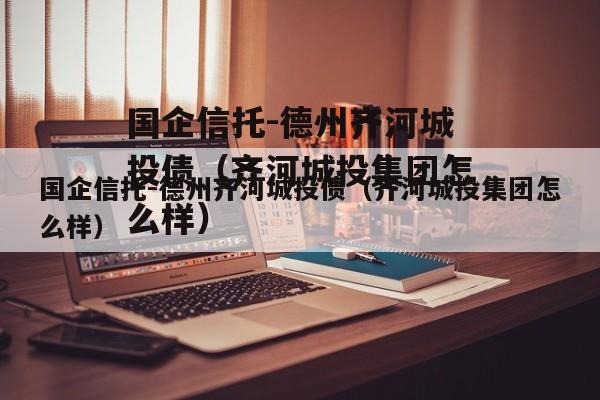 国企信托-德州齐河城投债（齐河城投集团怎么样）