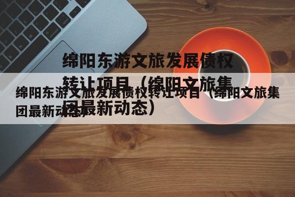 绵阳东游文旅发展债权转让项目（绵阳文旅集团最新动态）