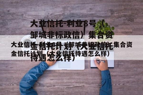 大业信托-利业8号（邹城非标政信）集合资金信托计划（大业信托待遇怎么样）