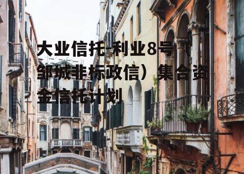 大业信托-利业8号（邹城非标政信）集合资金信托计划