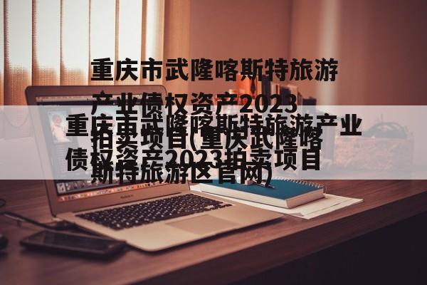 重庆市武隆喀斯特旅游产业债权资产2023拍卖项目(重庆武隆喀斯特旅游区官网)